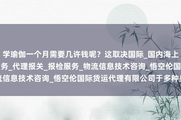 学瑜伽一个月需要几许钱呢？这取决国际_国内海上_航空_陆路货运代理业务_代理报关_报检服务_物流信息技术咨询_悟空伦国际货运代理有限公司于多种身分