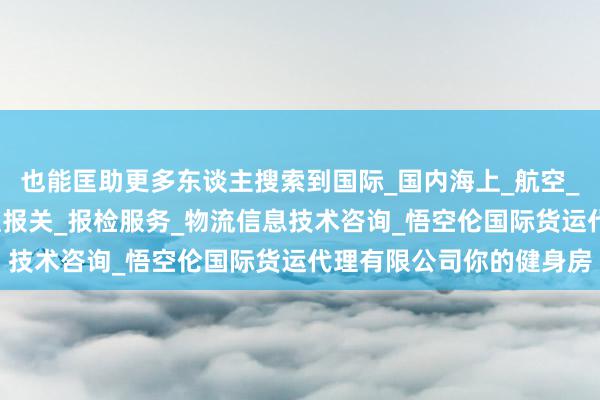也能匡助更多东谈主搜索到国际_国内海上_航空_陆路货运代理业务_代理报关_报检服务_物流信息技术咨询_悟空伦国际货运代理有限公司你的健身房